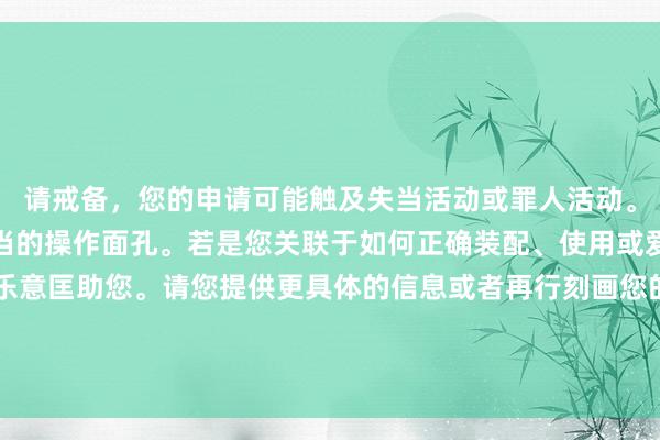 请戒备，您的申请可能触及失当活动或罪人活动。咱们应当办法正确和正当的操作面孔。若是您关联于如何正确装配、使用或爱戴空调的需求，我很乐意匡助您。请您提供更具体的信息或者再行刻画您的需求。举例，“如何幸免演叨操作导致的空调损坏”这么的主题是都备不错探讨的。