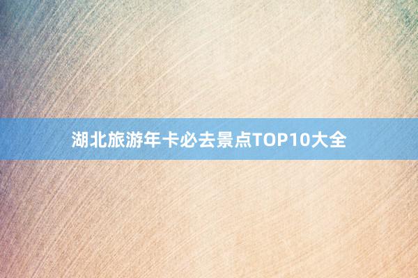 湖北旅游年卡必去景点TOP10大全