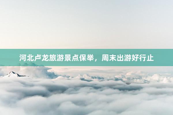 河北卢龙旅游景点保举，周末出游好行止