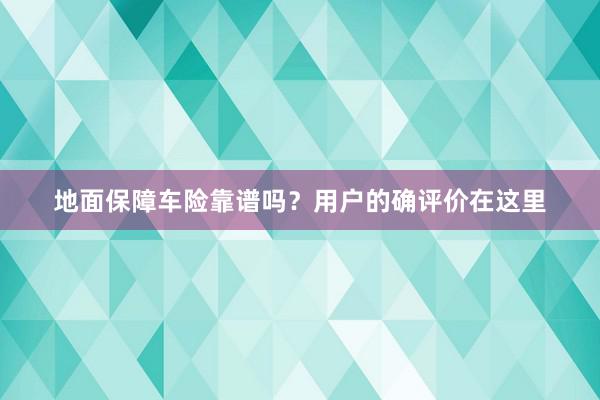 地面保障车险靠谱吗？用户的确评价在这里