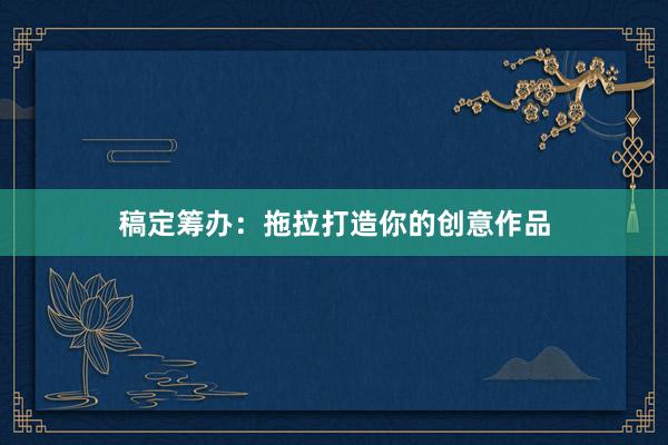 稿定筹办：拖拉打造你的创意作品