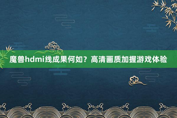 魔兽hdmi线成果何如？高清画质加握游戏体验