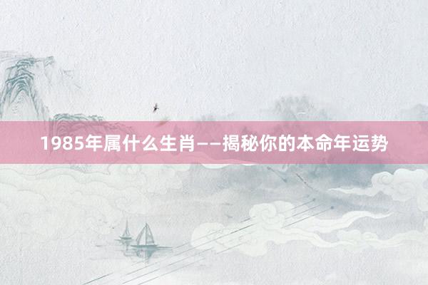 1985年属什么生肖——揭秘你的本命年运势