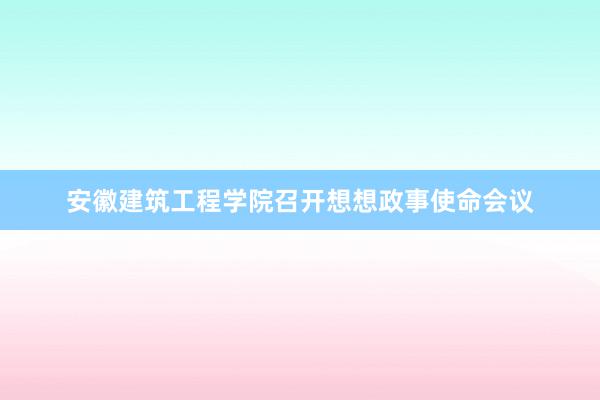 安徽建筑工程学院召开想想政事使命会议