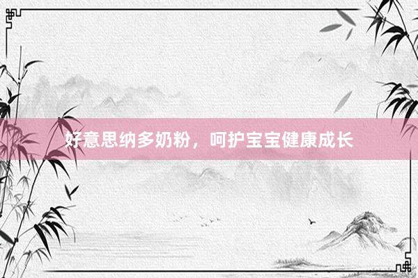 好意思纳多奶粉，呵护宝宝健康成长