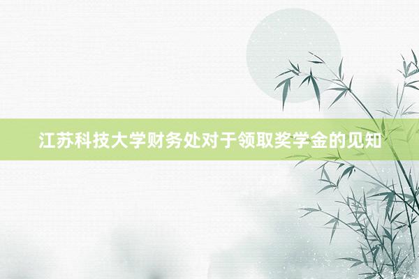 江苏科技大学财务处对于领取奖学金的见知