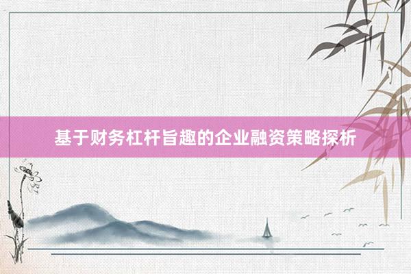 基于财务杠杆旨趣的企业融资策略探析