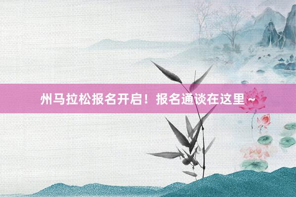 州马拉松报名开启！报名通谈在这里～