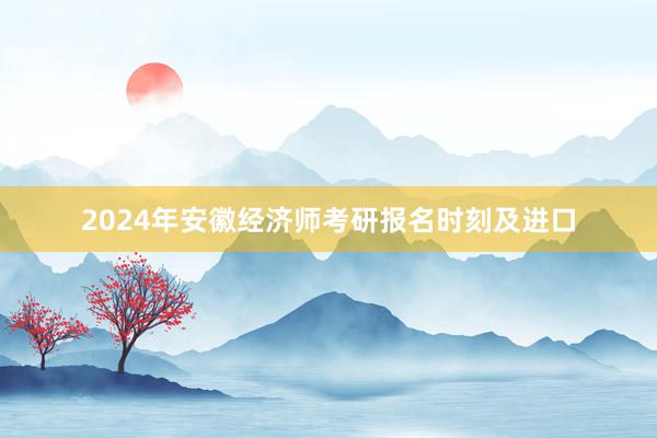 2024年安徽经济师考研报名时刻及进口