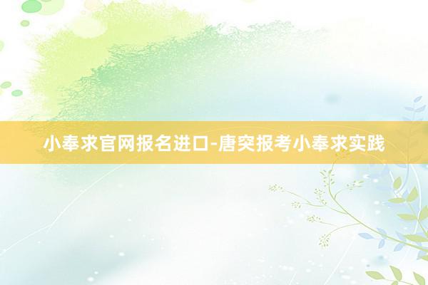 小奉求官网报名进口-唐突报考小奉求实践