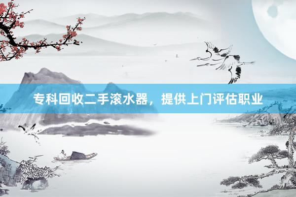 专科回收二手滚水器，提供上门评估职业