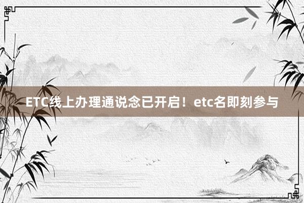 ETC线上办理通说念已开启！etc名即刻参与