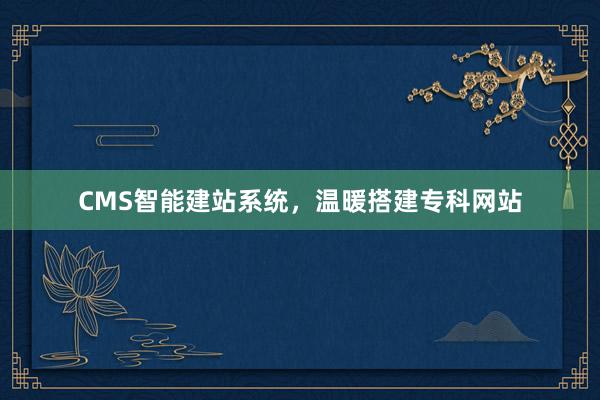 CMS智能建站系统，温暖搭建专科网站