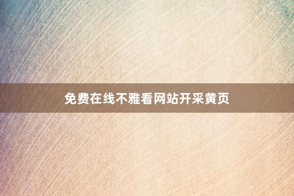 免费在线不雅看网站开采黄页