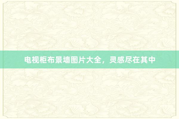 电视柜布景墙图片大全，灵感尽在其中